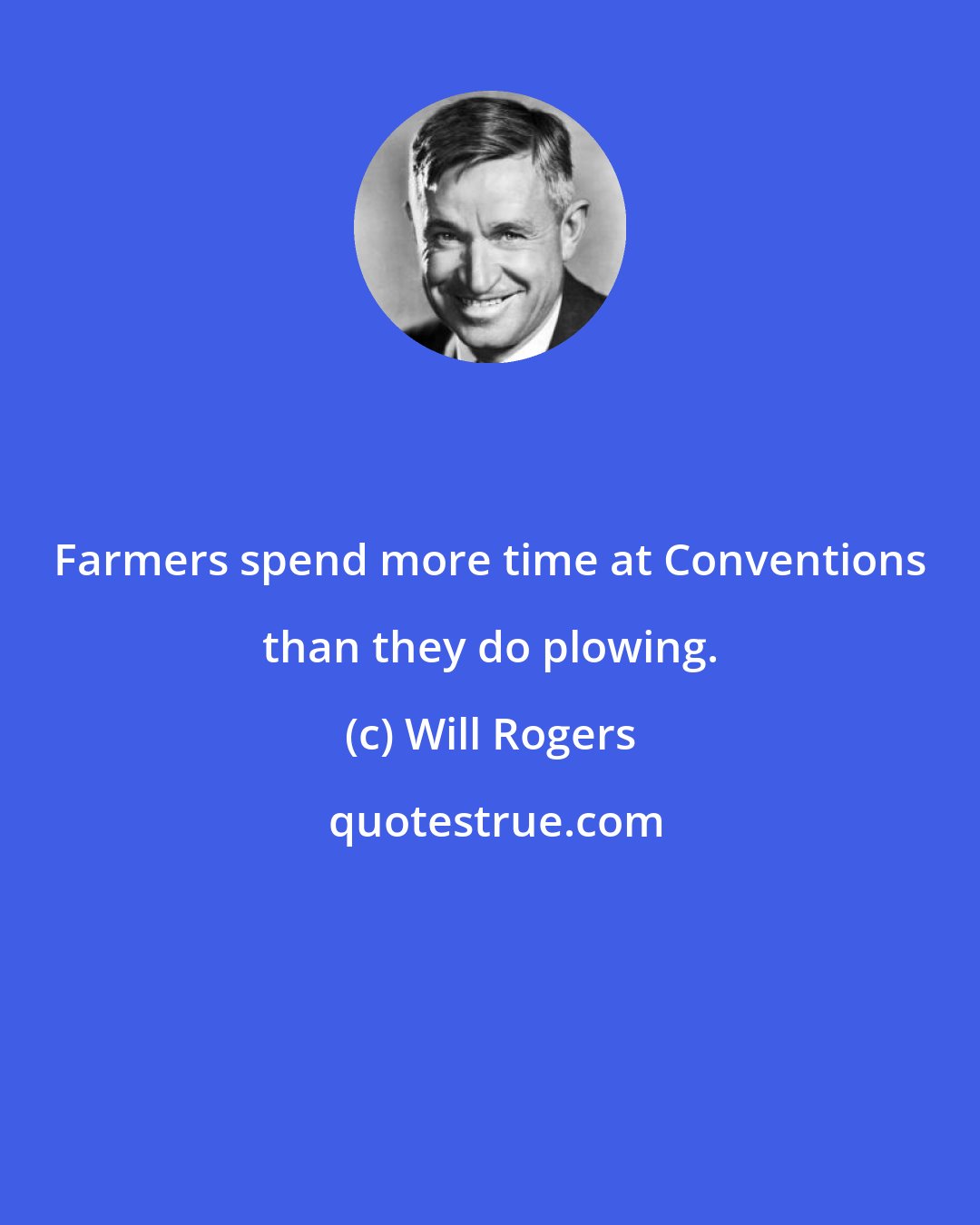 Will Rogers: Farmers spend more time at Conventions than they do plowing.