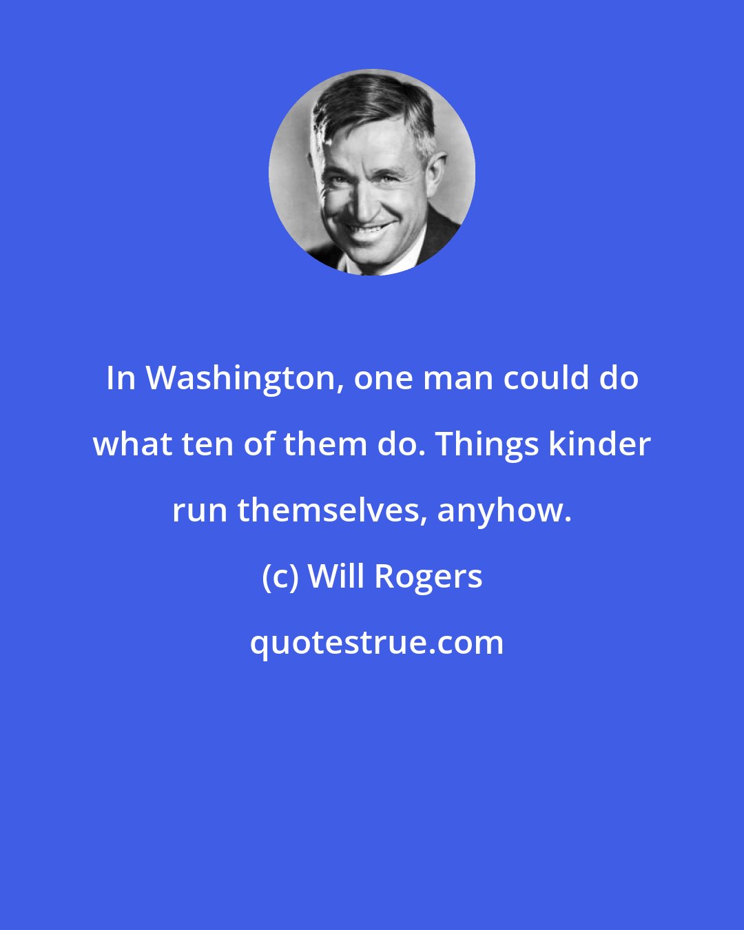 Will Rogers: In Washington, one man could do what ten of them do. Things kinder run themselves, anyhow.