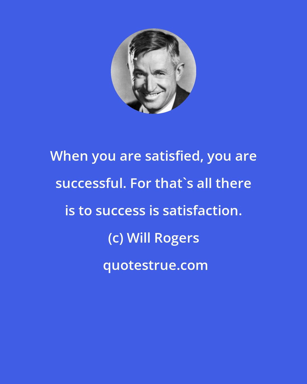 Will Rogers: When you are satisfied, you are successful. For that's all there is to success is satisfaction.