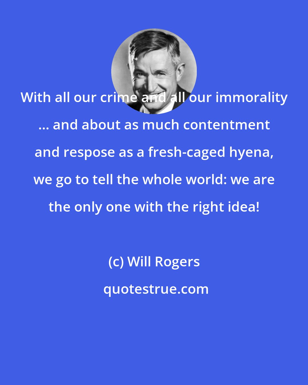 Will Rogers: With all our crime and all our immorality ... and about as much contentment and respose as a fresh-caged hyena, we go to tell the whole world: we are the only one with the right idea!