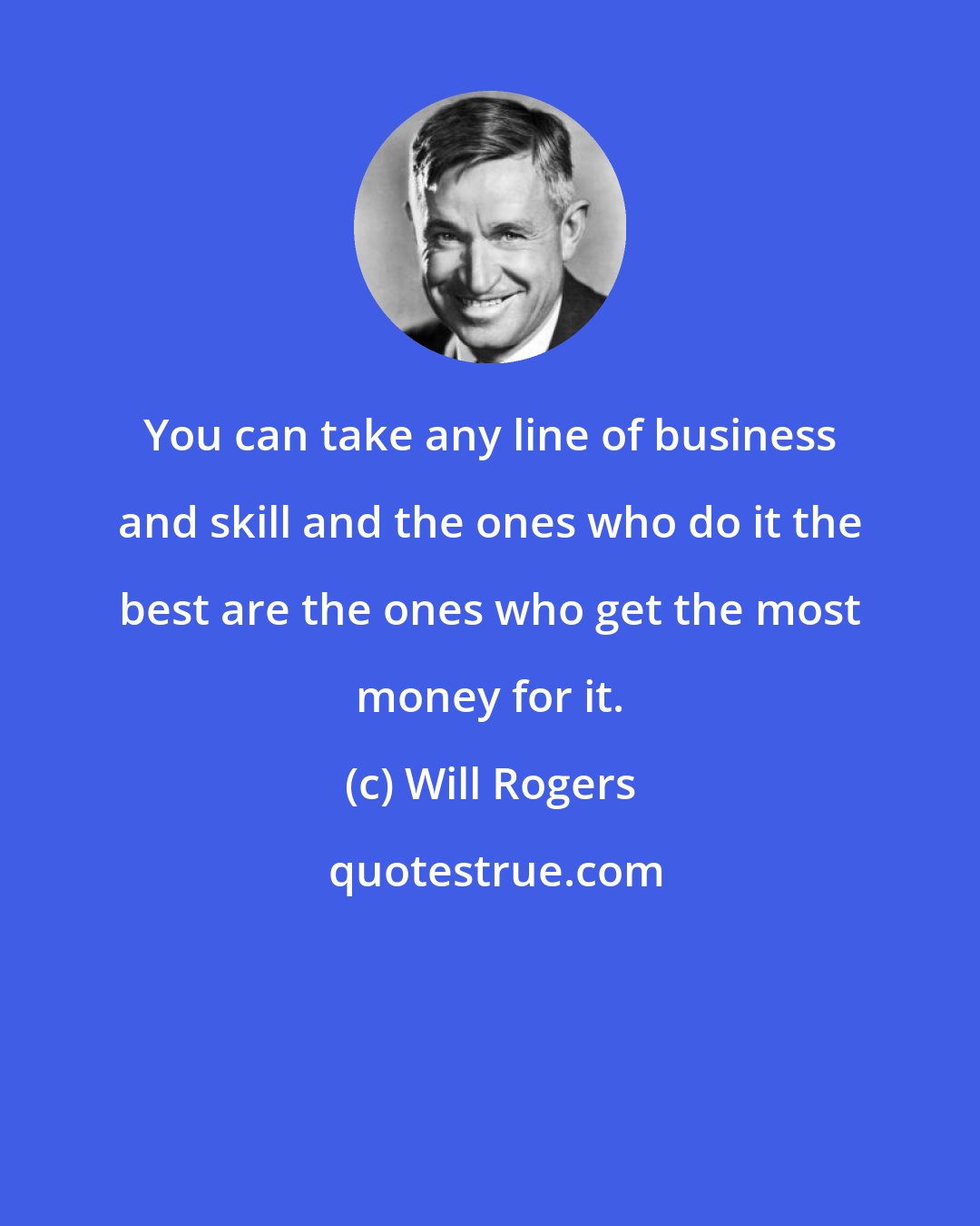 Will Rogers: You can take any line of business and skill and the ones who do it the best are the ones who get the most money for it.
