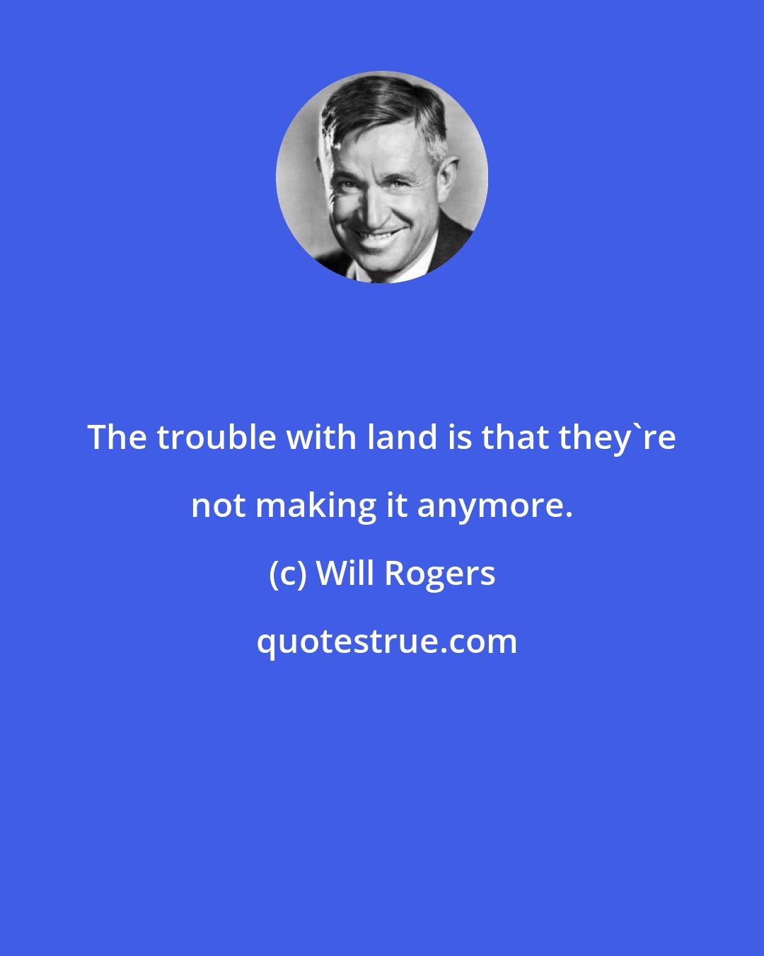 Will Rogers: The trouble with land is that they're not making it anymore.