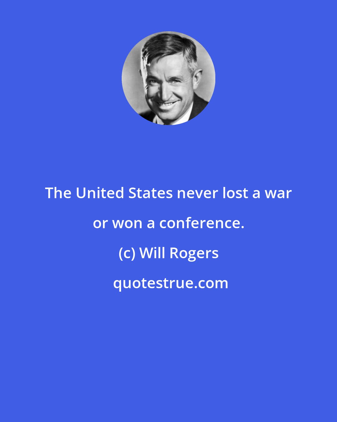 Will Rogers: The United States never lost a war or won a conference.