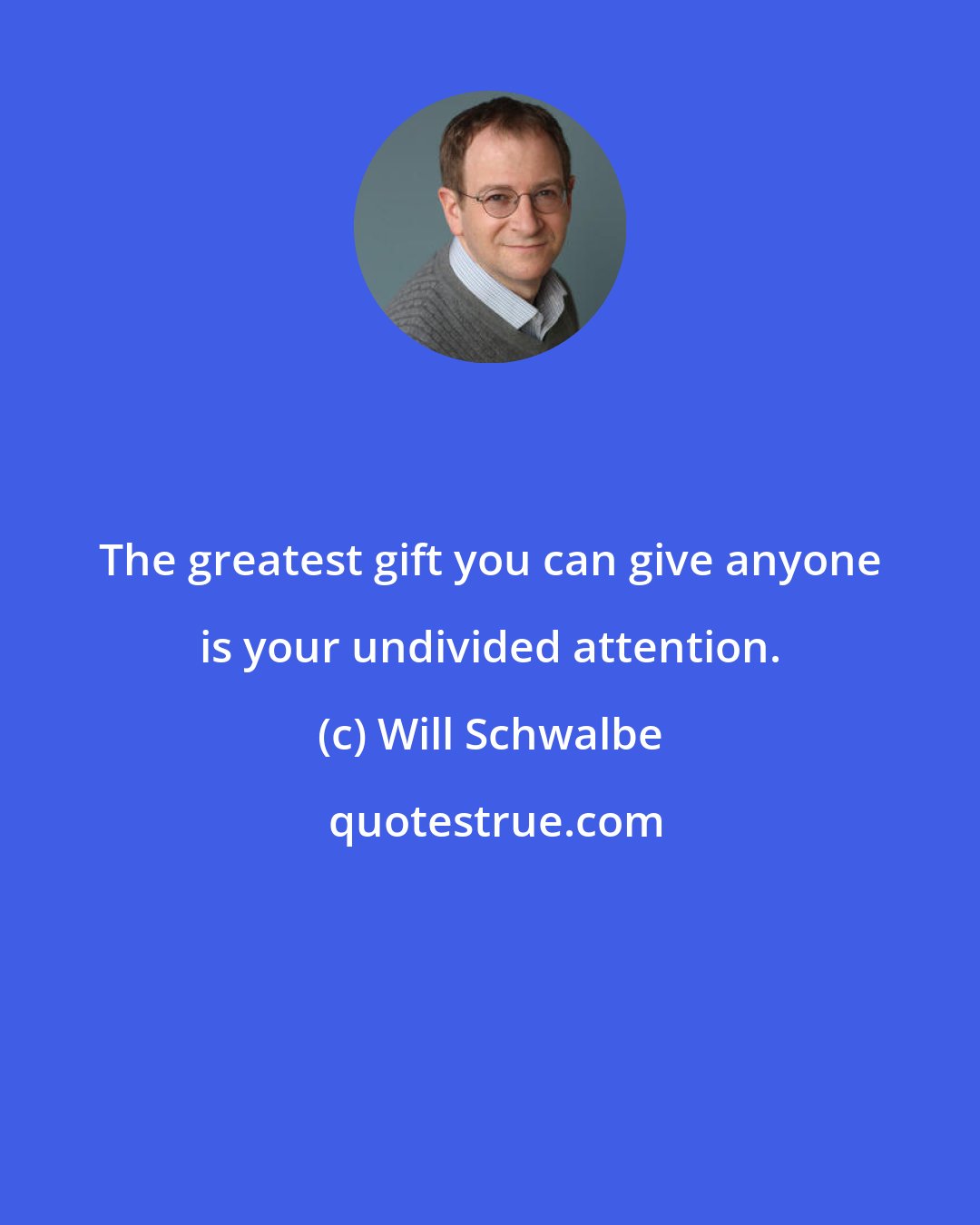 Will Schwalbe: The greatest gift you can give anyone is your undivided attention.