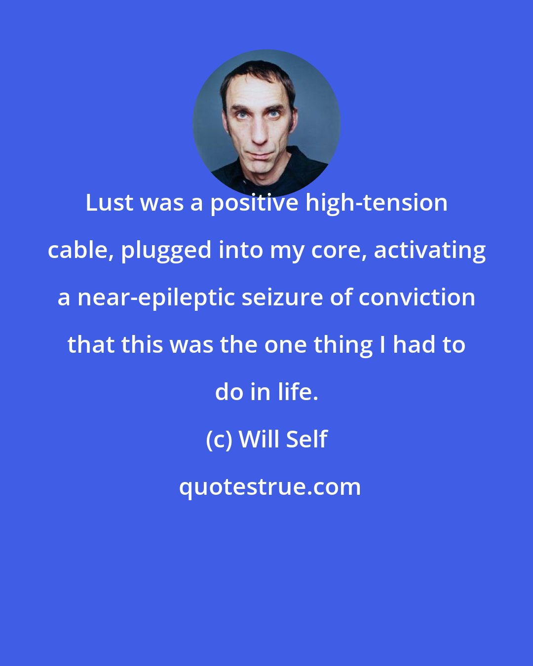 Will Self: Lust was a positive high-tension cable, plugged into my core, activating a near-epileptic seizure of conviction that this was the one thing I had to do in life.