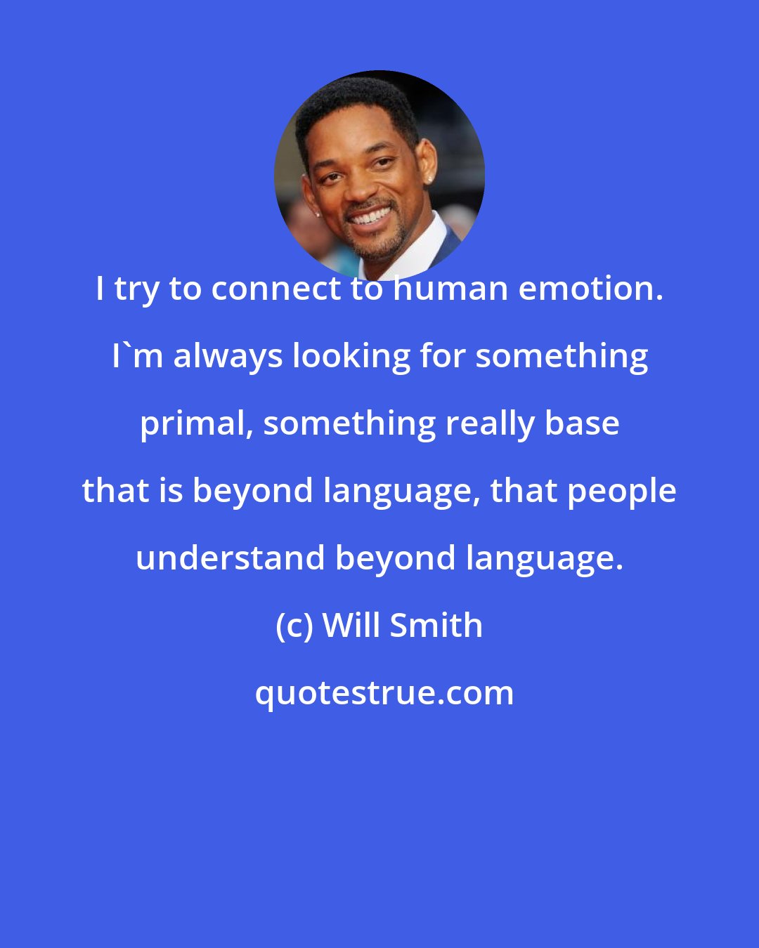 Will Smith: I try to connect to human emotion. I'm always looking for something primal, something really base that is beyond language, that people understand beyond language.