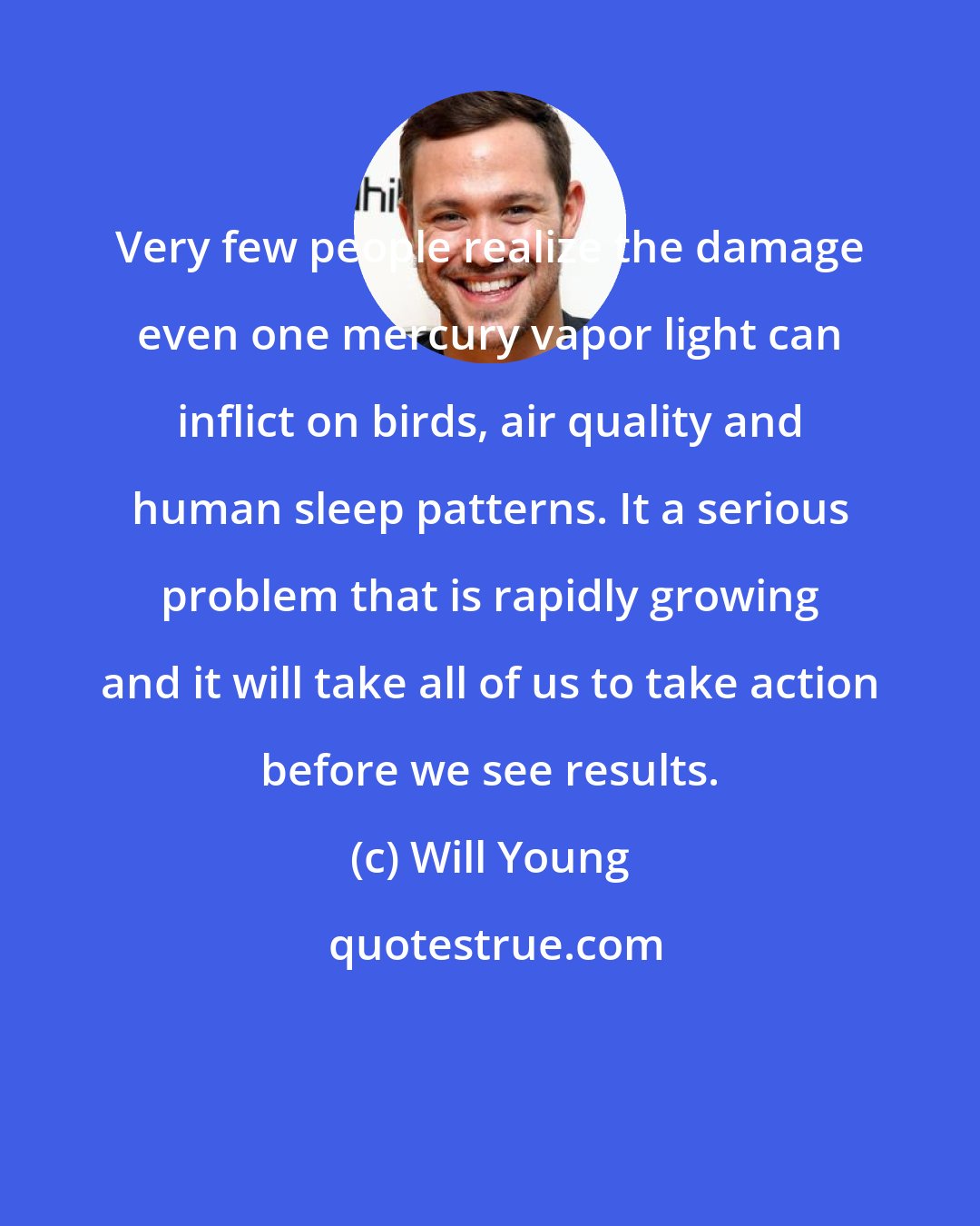 Will Young: Very few people realize the damage even one mercury vapor light can inflict on birds, air quality and human sleep patterns. It a serious problem that is rapidly growing and it will take all of us to take action before we see results.
