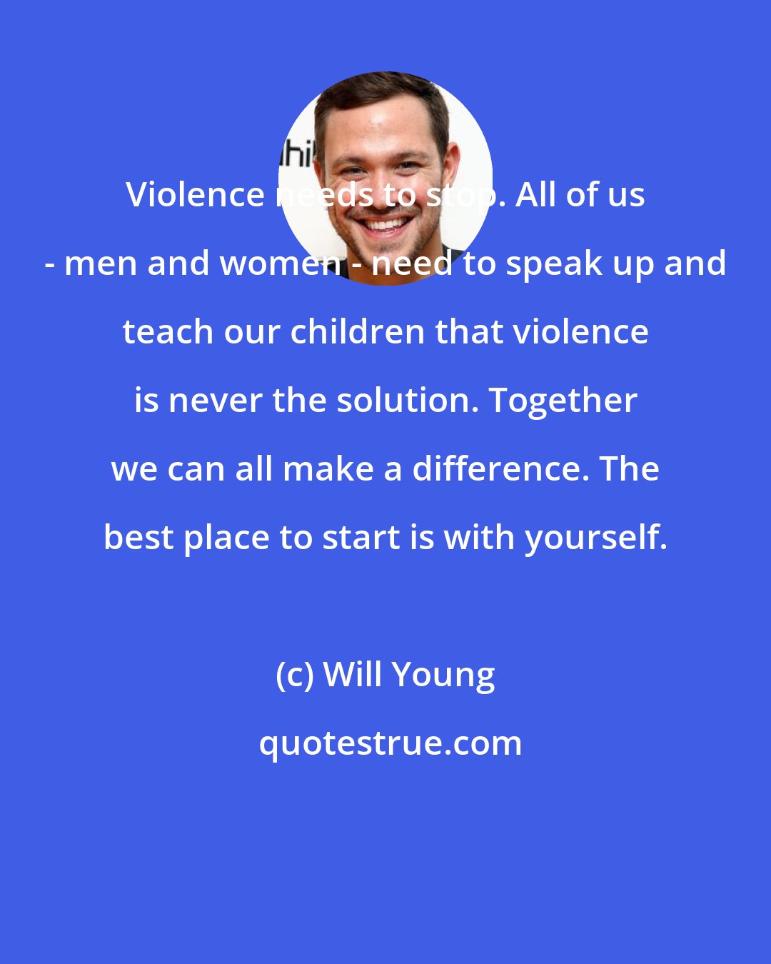 Will Young: Violence needs to stop. All of us - men and women - need to speak up and teach our children that violence is never the solution. Together we can all make a difference. The best place to start is with yourself.