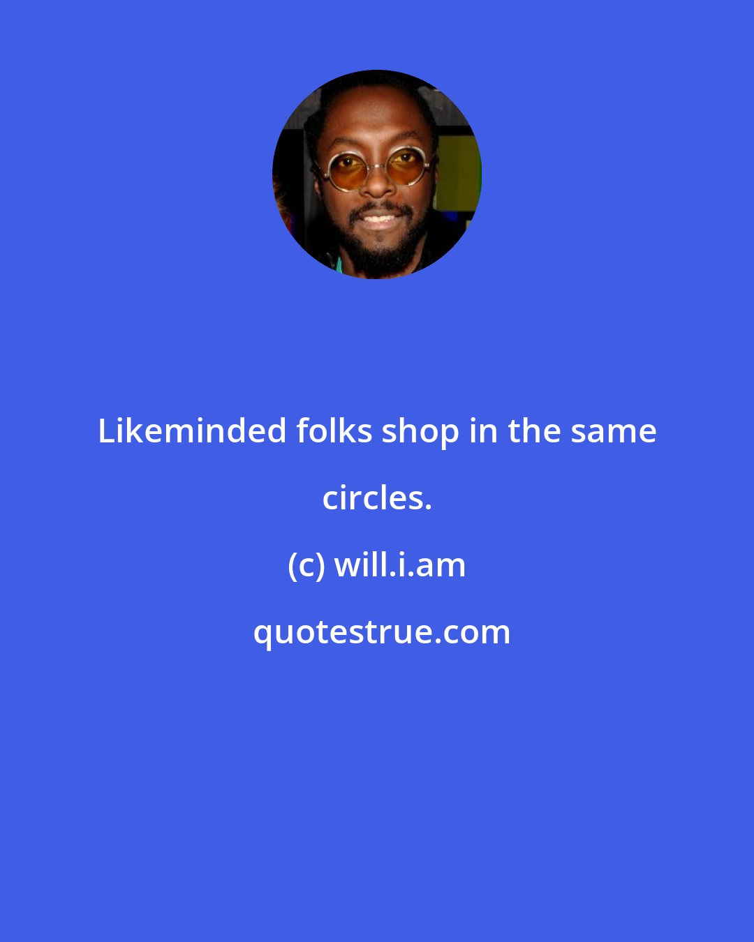 will.i.am: Likeminded folks shop in the same circles.