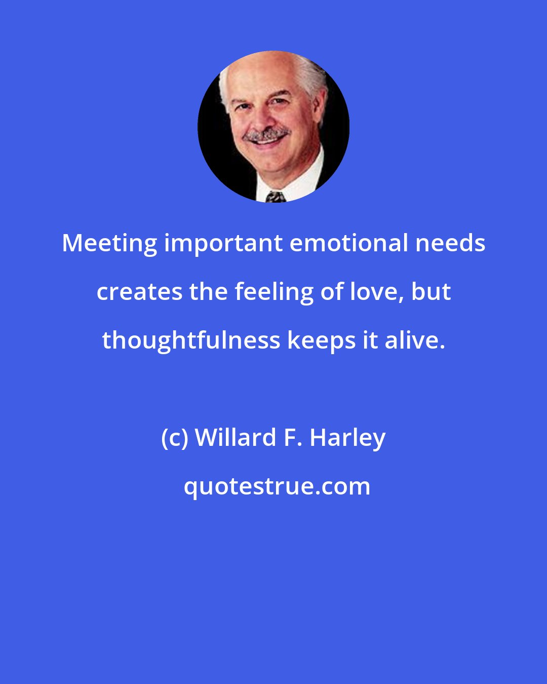 Willard F. Harley: Meeting important emotional needs creates the feeling of love, but thoughtfulness keeps it alive.