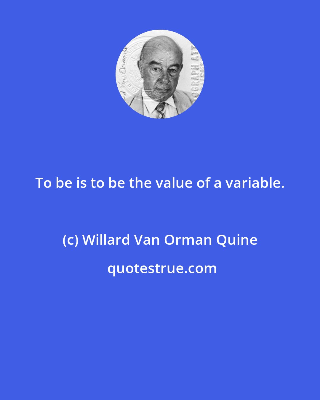 Willard Van Orman Quine: To be is to be the value of a variable.