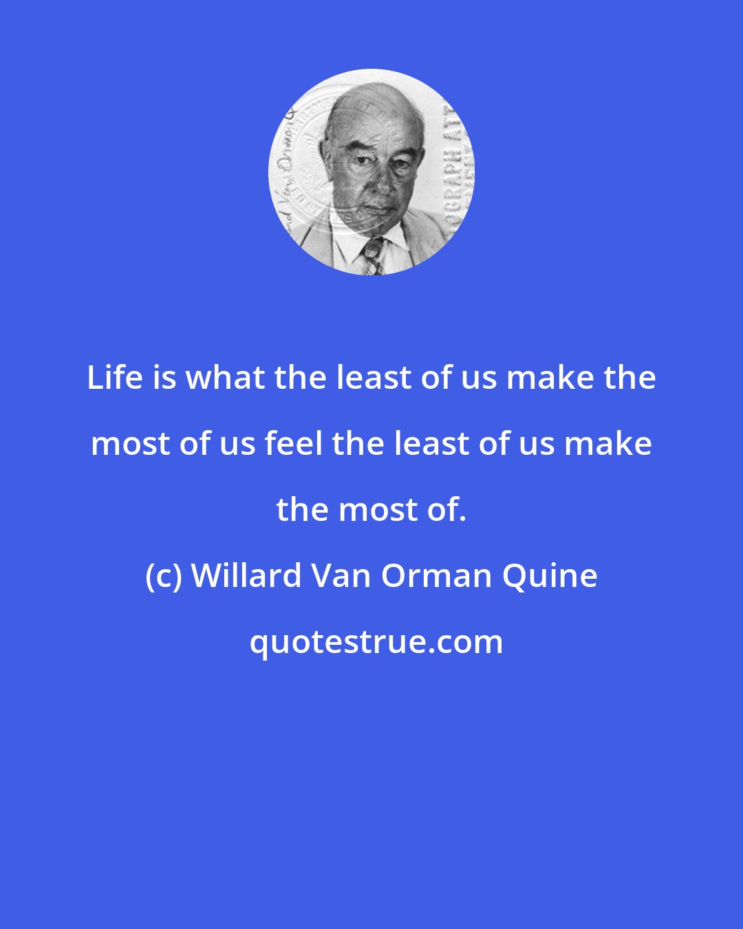Willard Van Orman Quine: Life is what the least of us make the most of us feel the least of us make the most of.