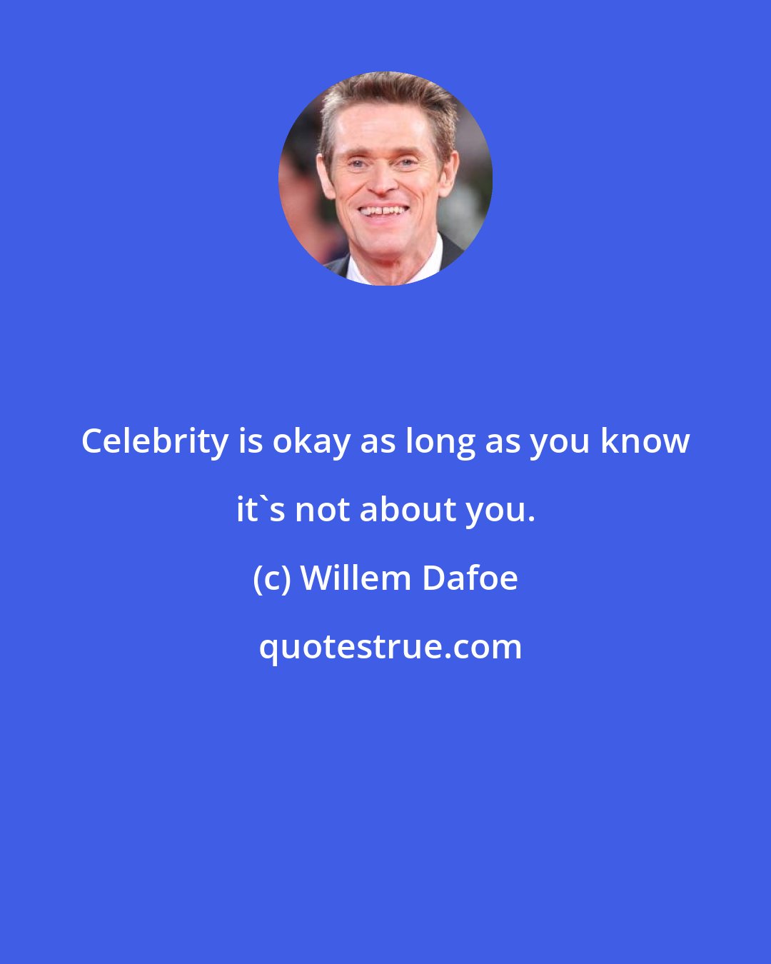 Willem Dafoe: Celebrity is okay as long as you know it's not about you.