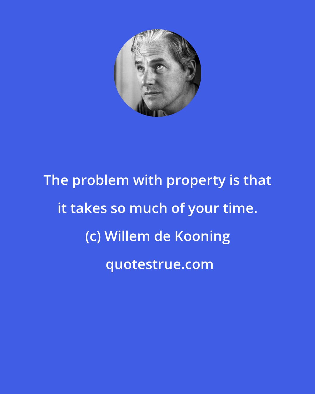Willem de Kooning: The problem with property is that it takes so much of your time.