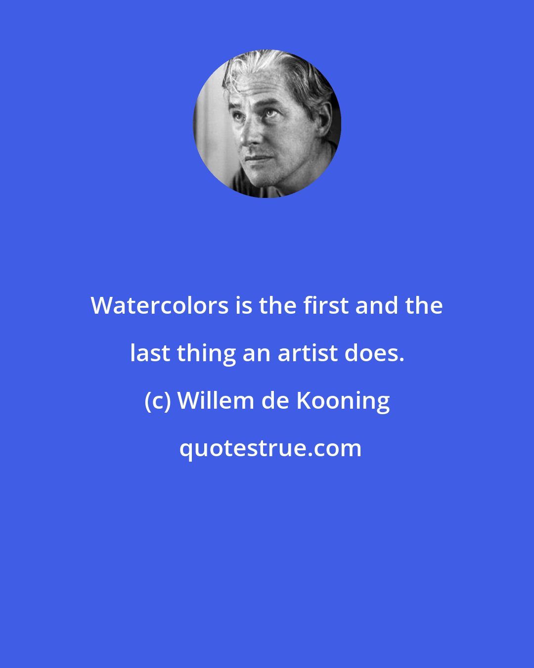Willem de Kooning: Watercolors is the first and the last thing an artist does.