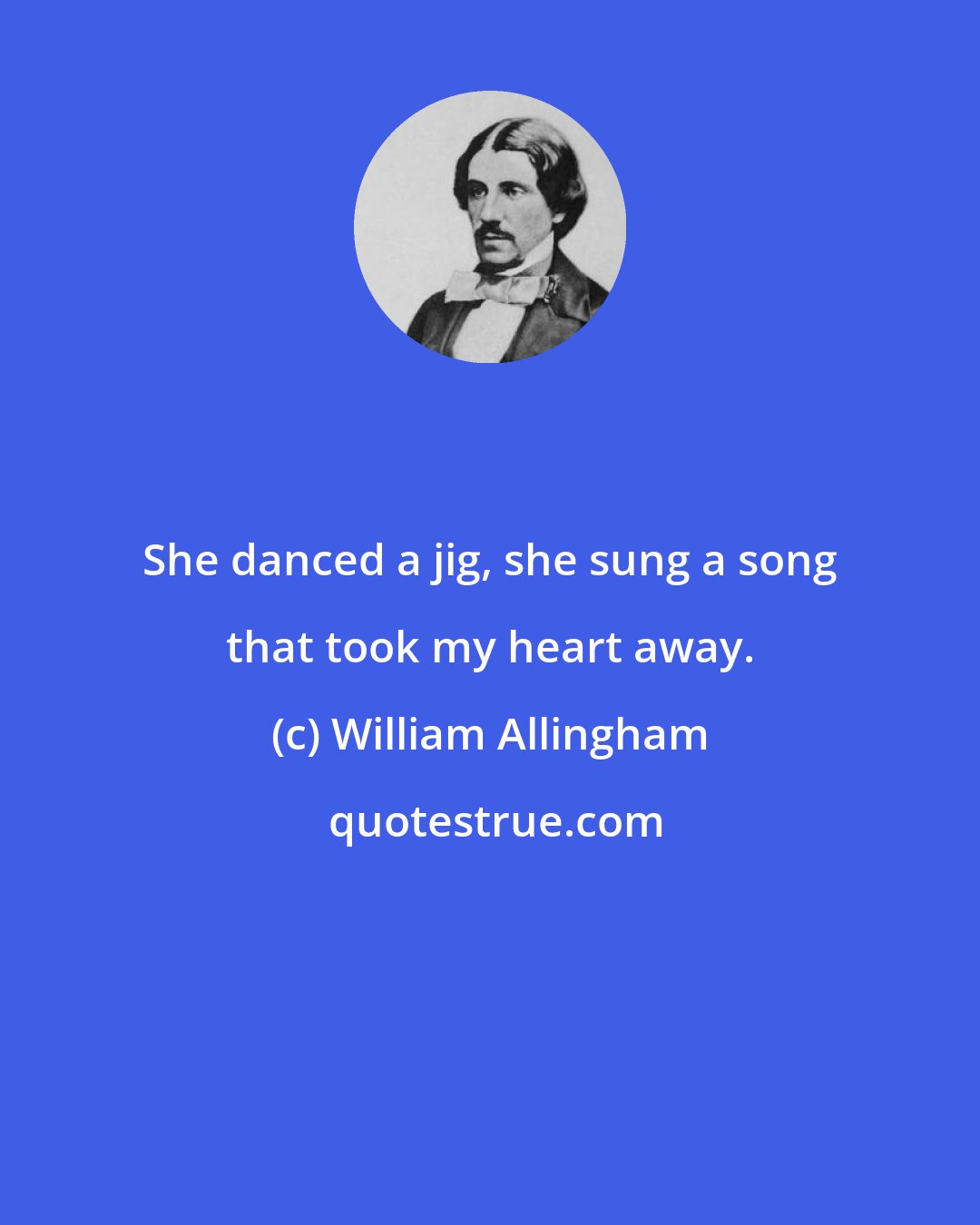 William Allingham: She danced a jig, she sung a song that took my heart away.