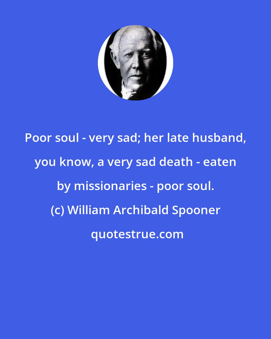 William Archibald Spooner: Poor soul - very sad; her late husband, you know, a very sad death - eaten by missionaries - poor soul.