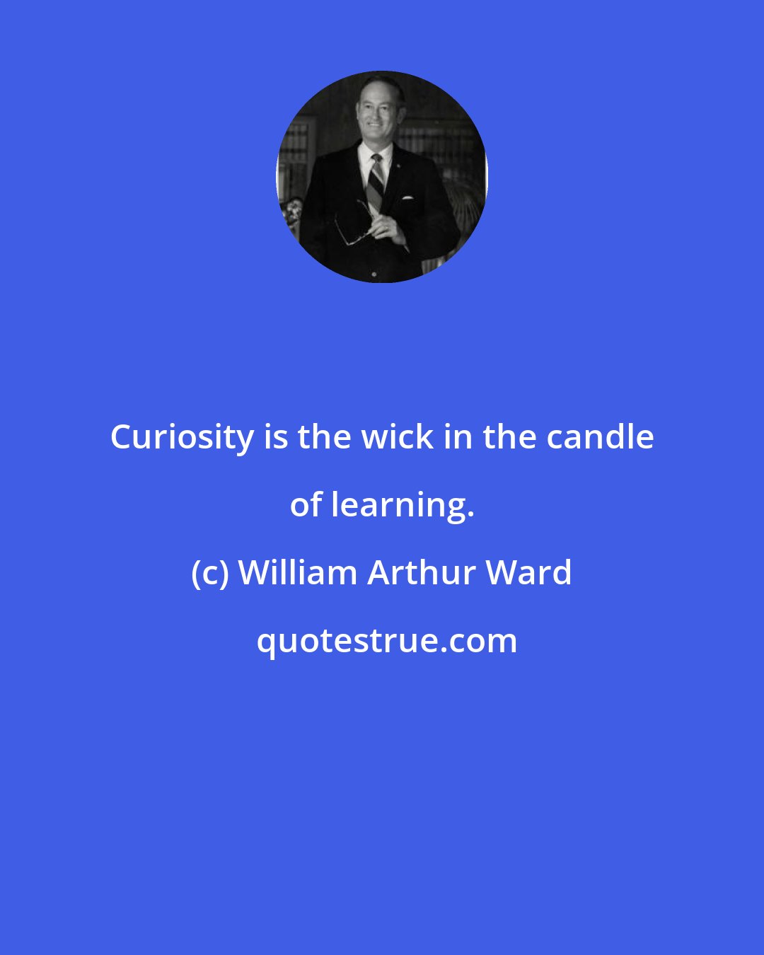 William Arthur Ward: Curiosity is the wick in the candle of learning.