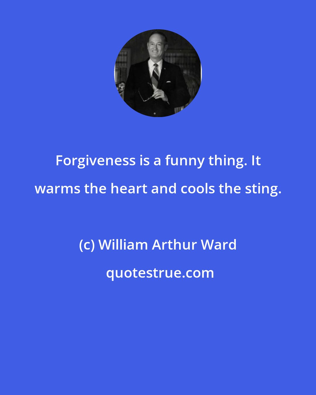 William Arthur Ward: Forgiveness is a funny thing. It warms the heart and cools the sting.