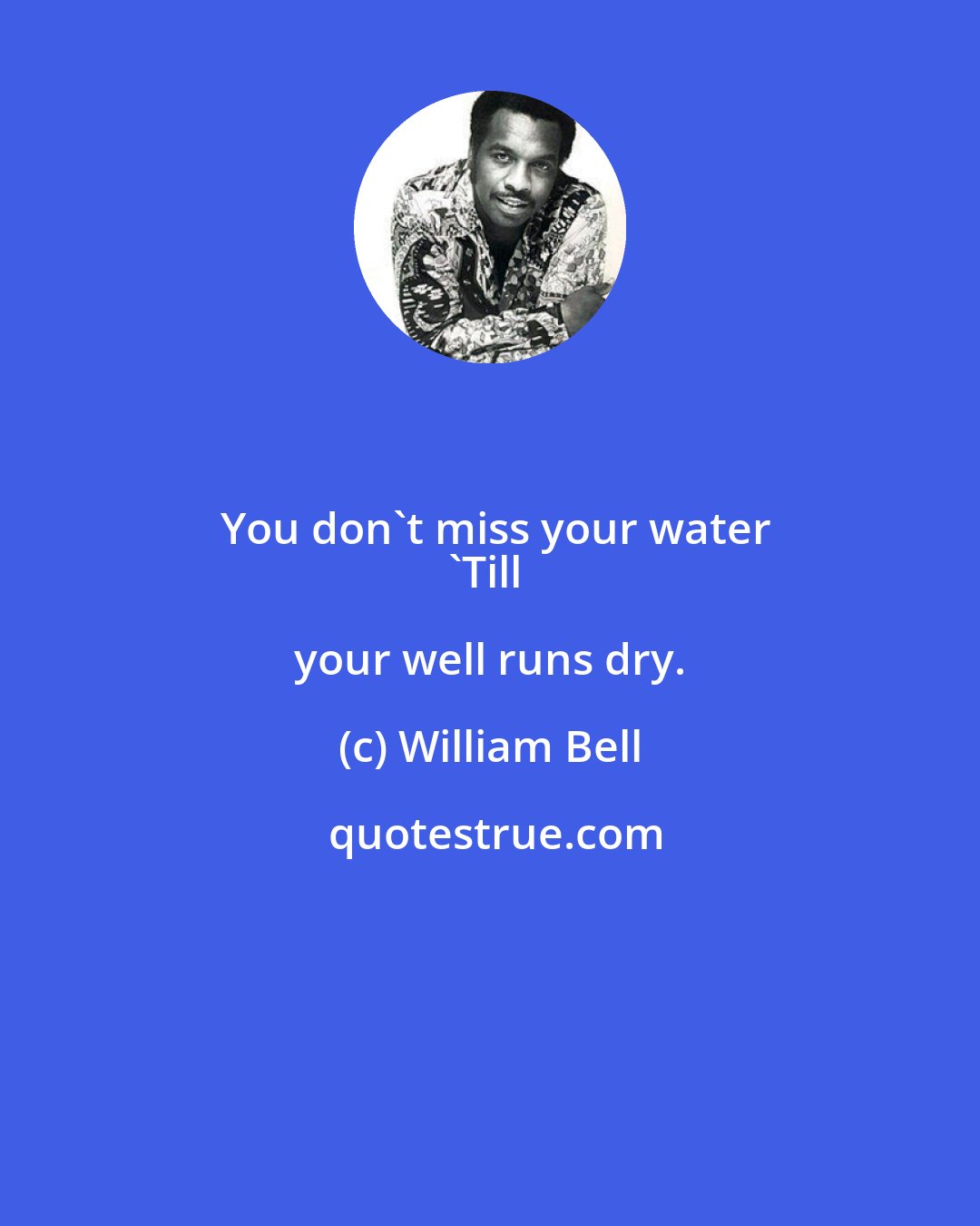 William Bell: You don't miss your water
'Till your well runs dry.