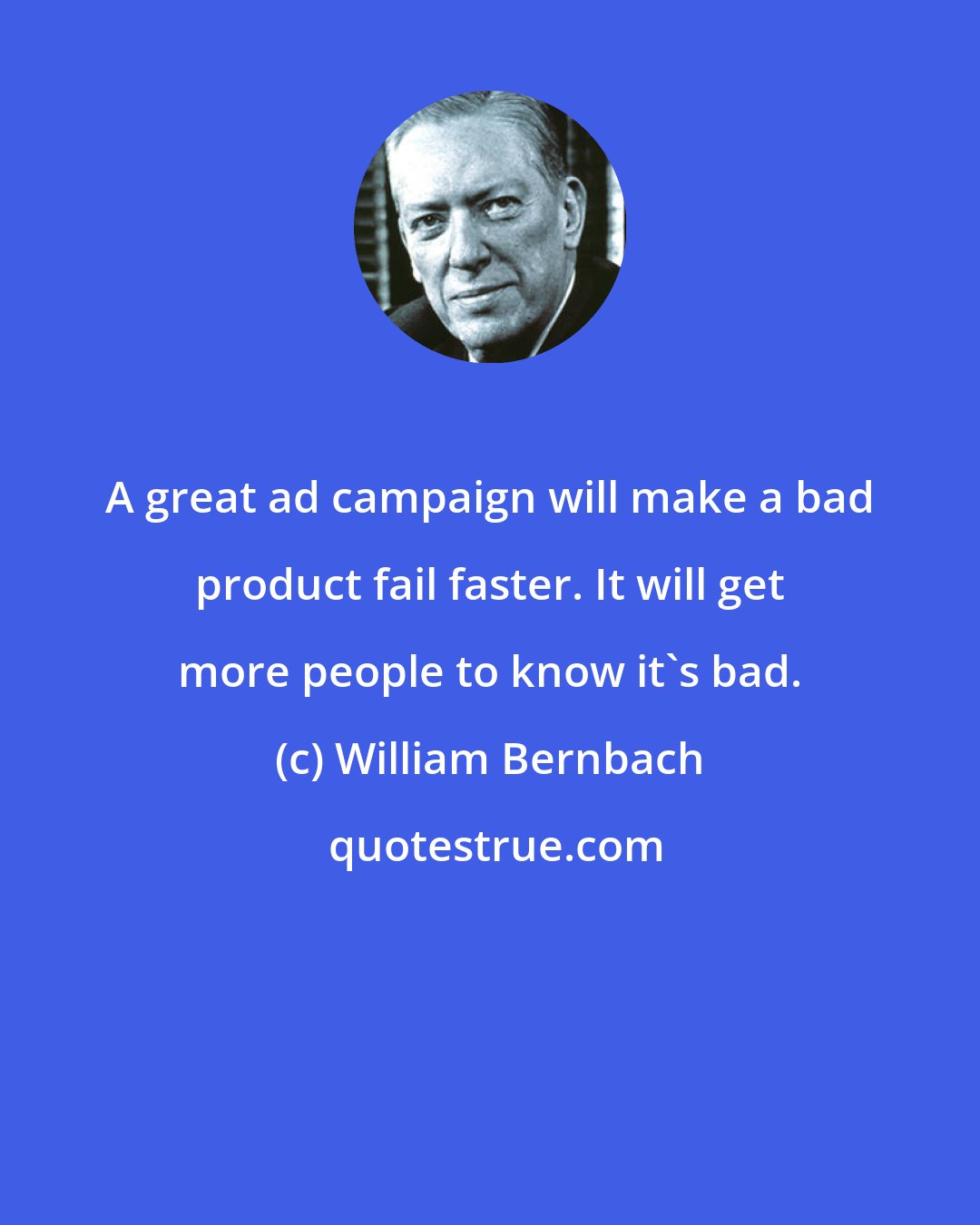 William Bernbach: A great ad campaign will make a bad product fail faster. It will get more people to know it's bad.
