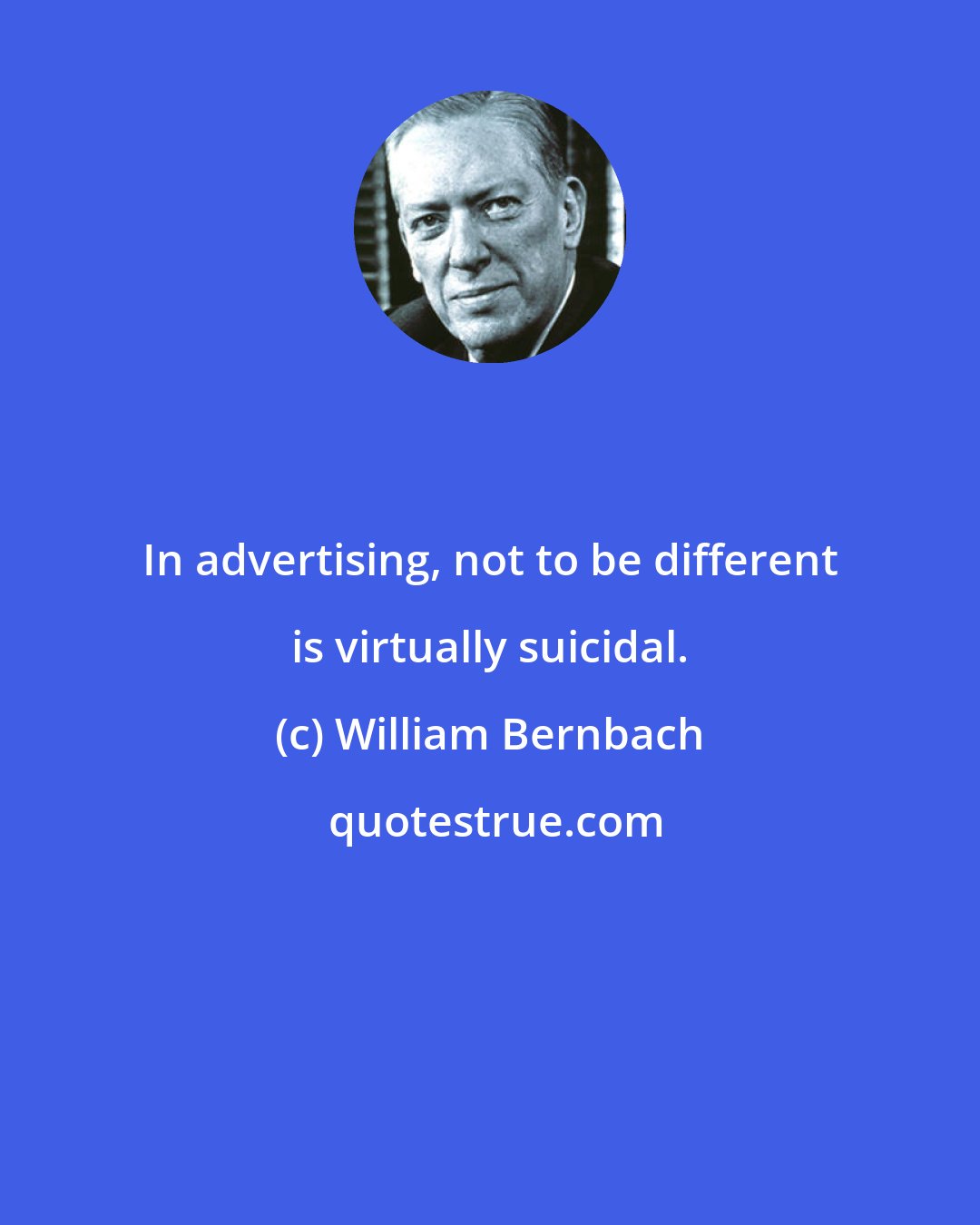 William Bernbach: In advertising, not to be different is virtually suicidal.