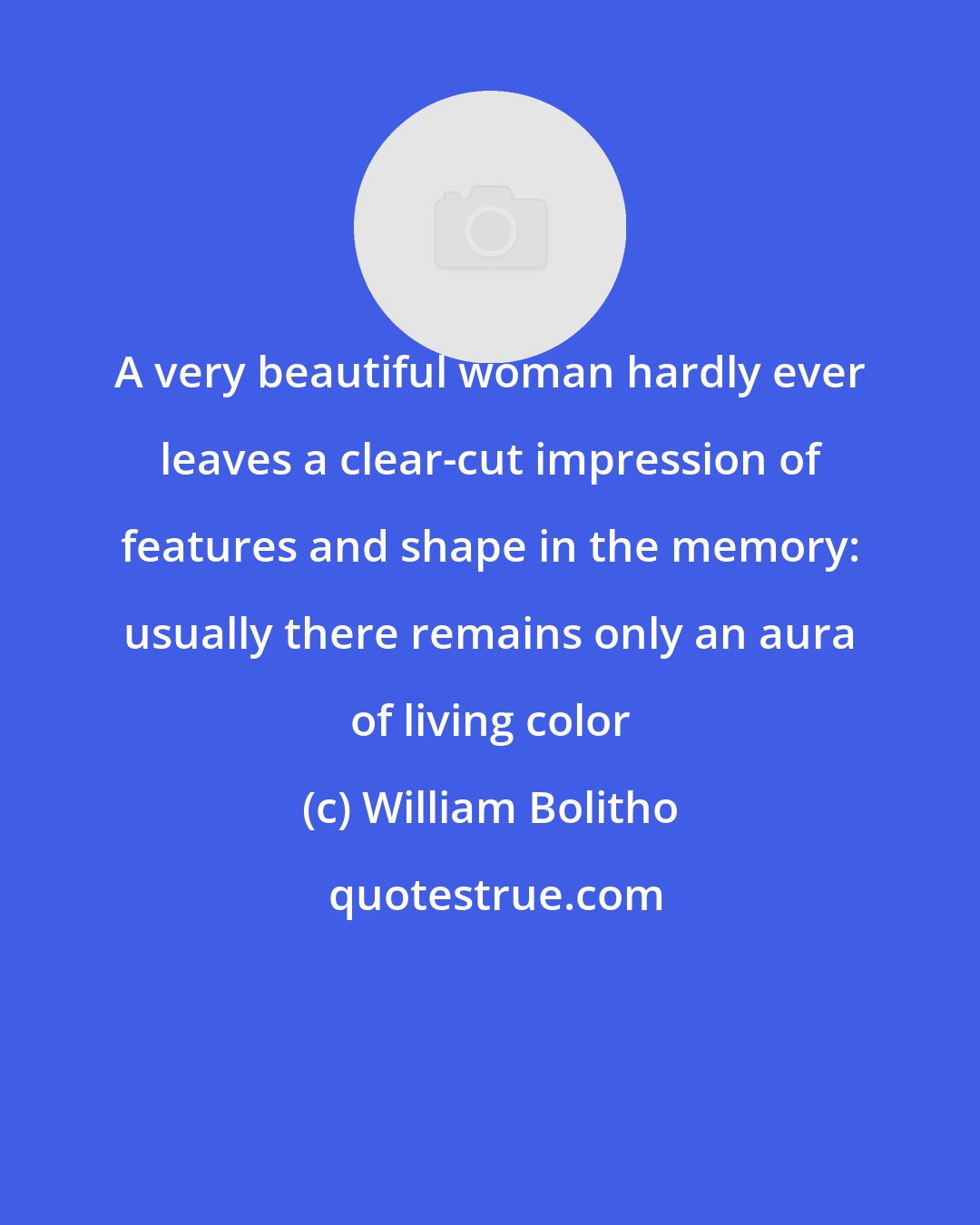 William Bolitho: A very beautiful woman hardly ever leaves a clear-cut impression of features and shape in the memory: usually there remains only an aura of living color