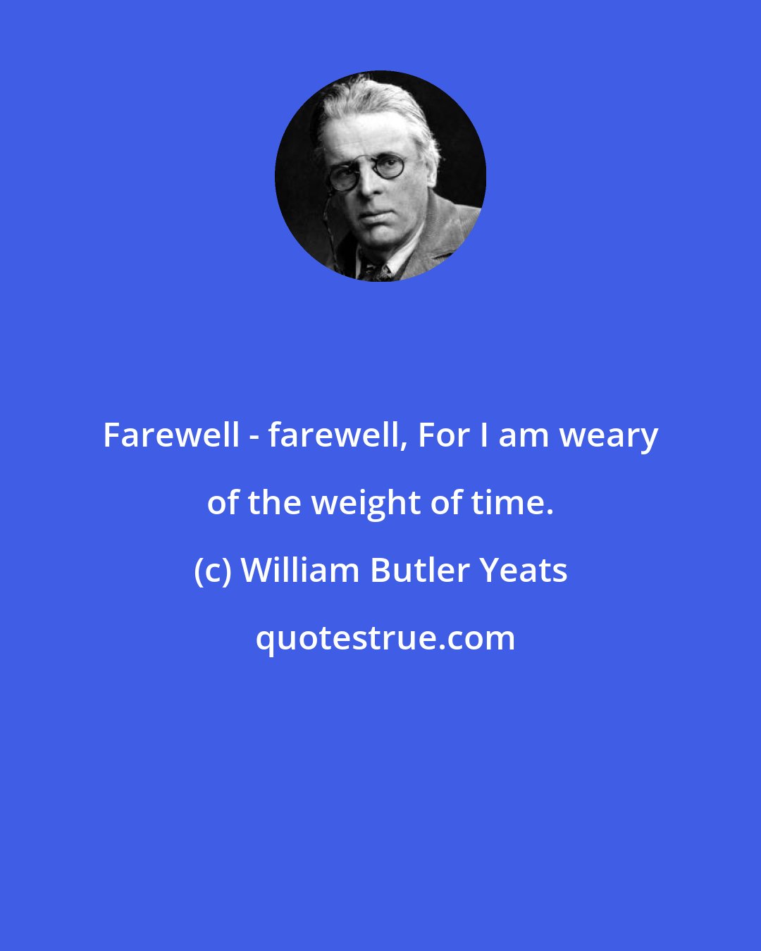 William Butler Yeats: Farewell - farewell, For I am weary of the weight of time.