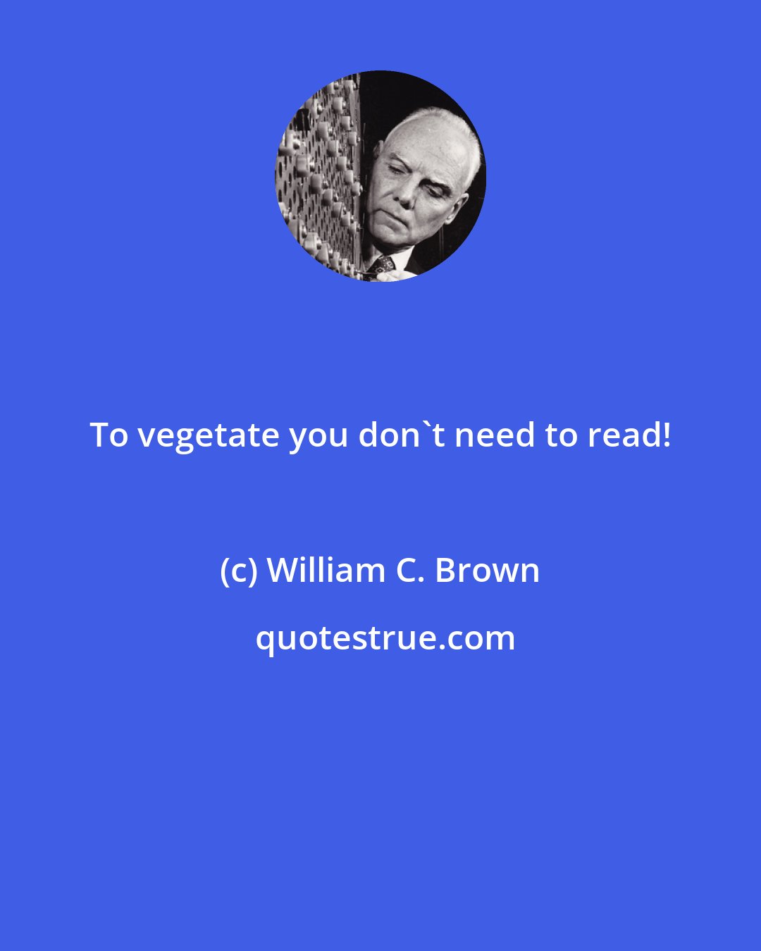William C. Brown: To vegetate you don't need to read!