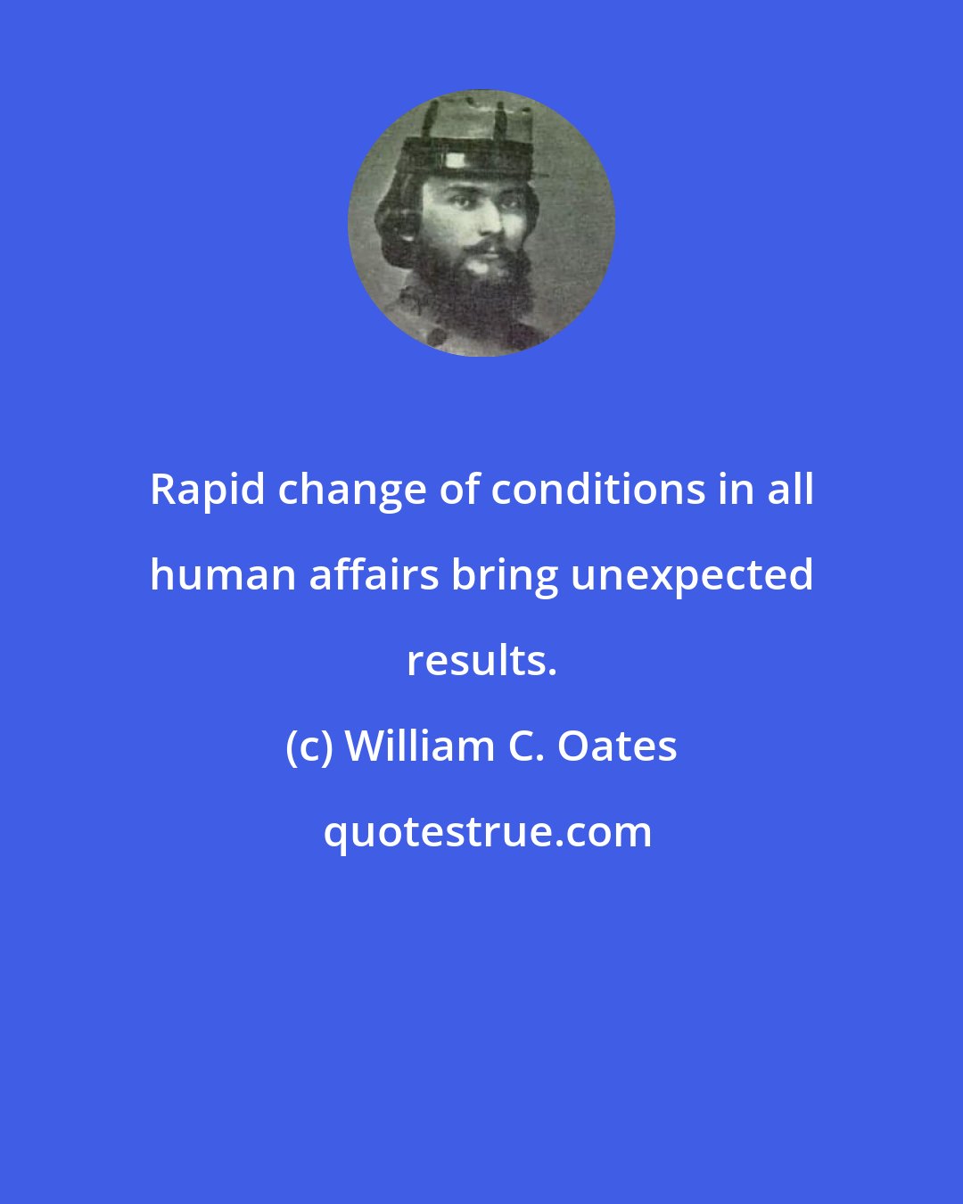 William C. Oates: Rapid change of conditions in all human affairs bring unexpected results.
