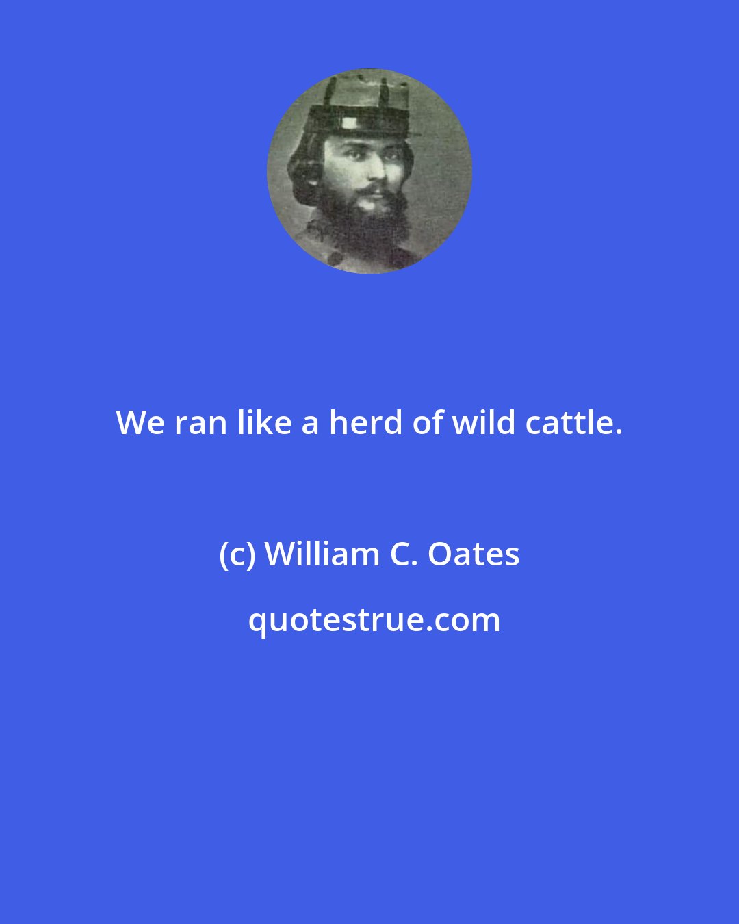 William C. Oates: We ran like a herd of wild cattle.