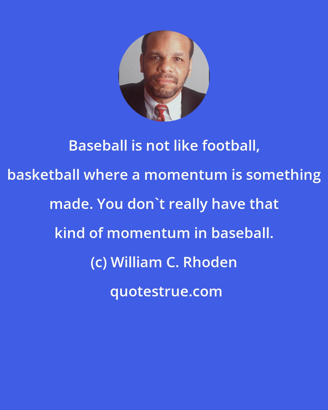 William C. Rhoden: Baseball is not like football, basketball where a momentum is something made. You don't really have that kind of momentum in baseball.