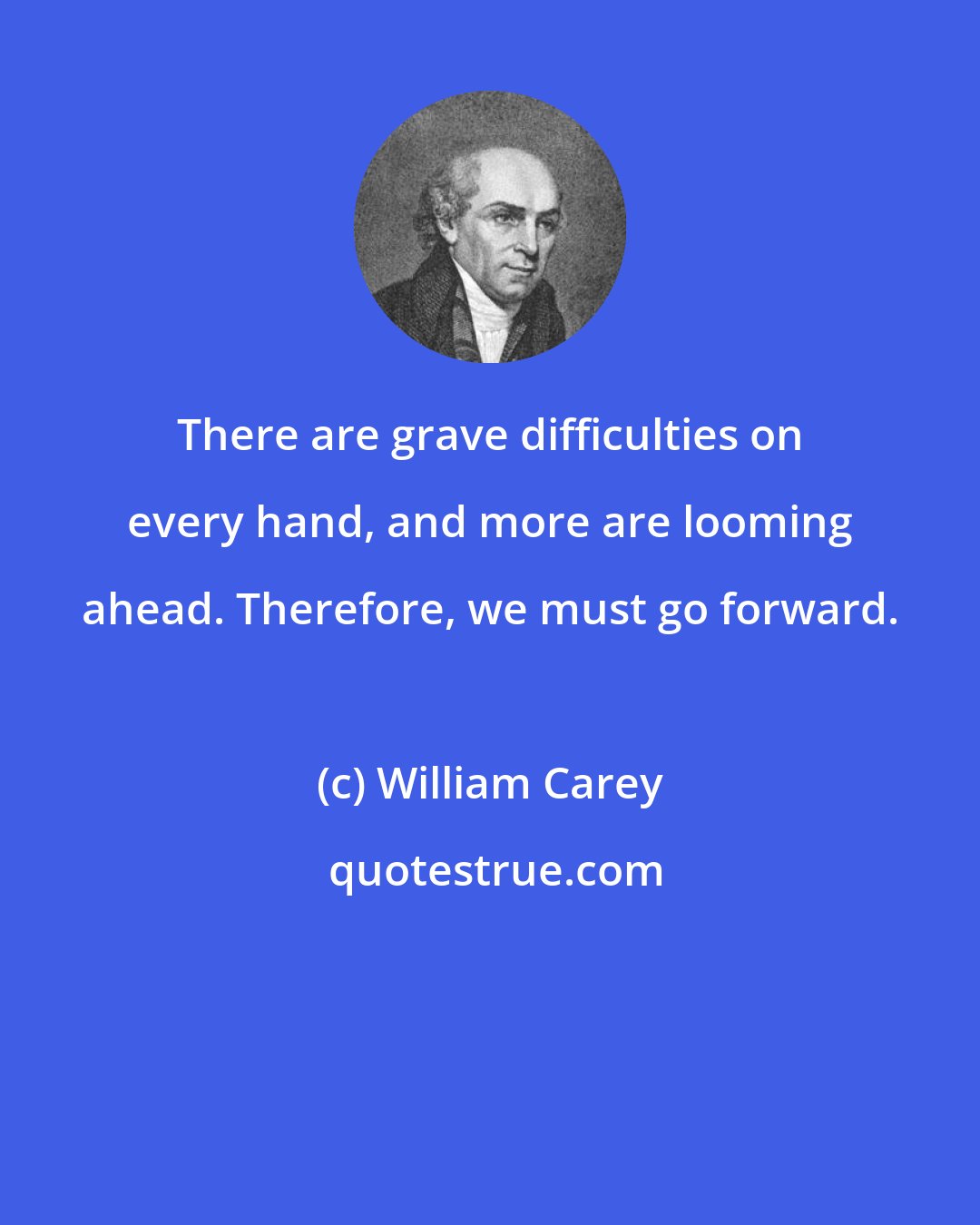 William Carey: There are grave difficulties on every hand, and more are looming ahead. Therefore, we must go forward.