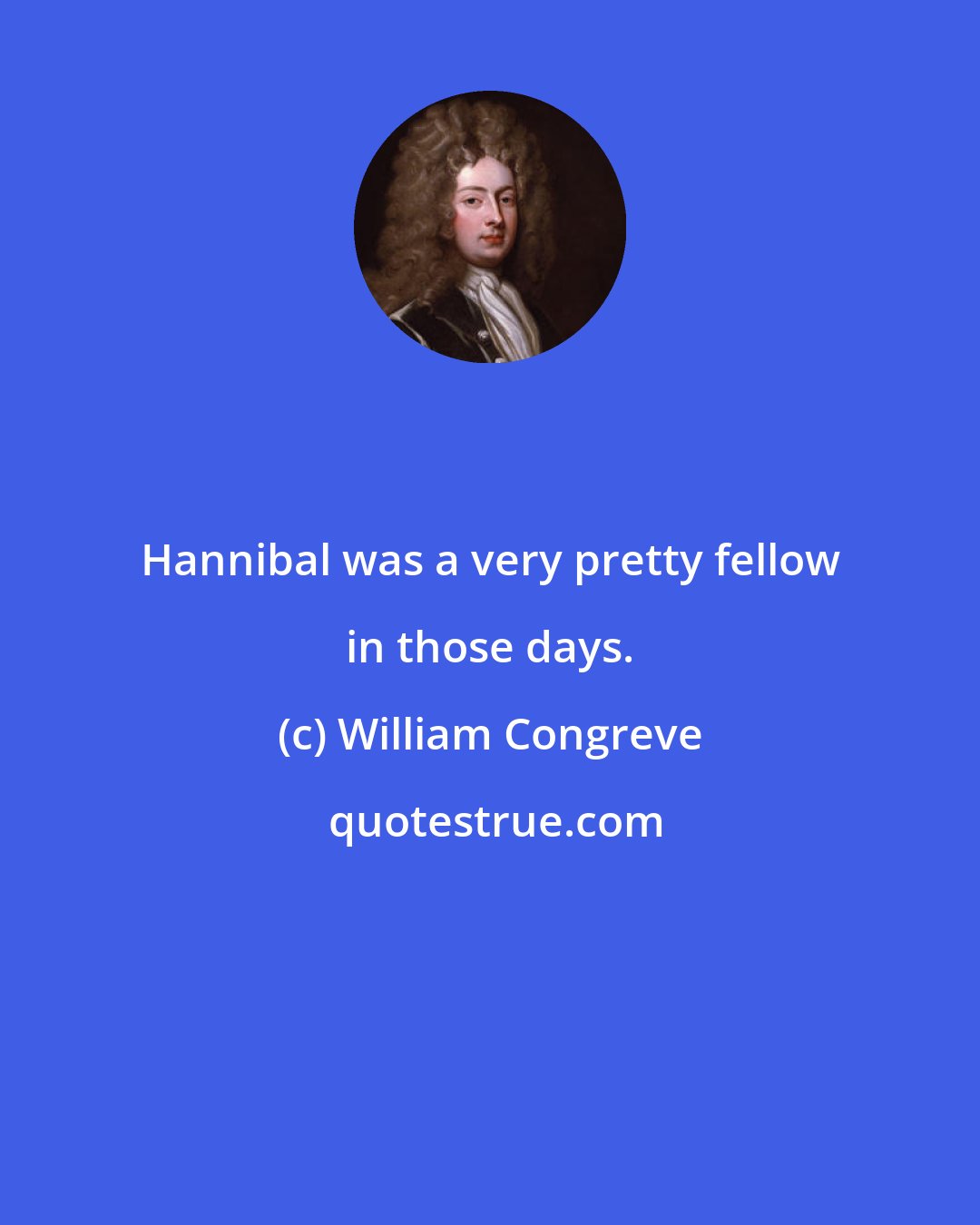 William Congreve: Hannibal was a very pretty fellow in those days.