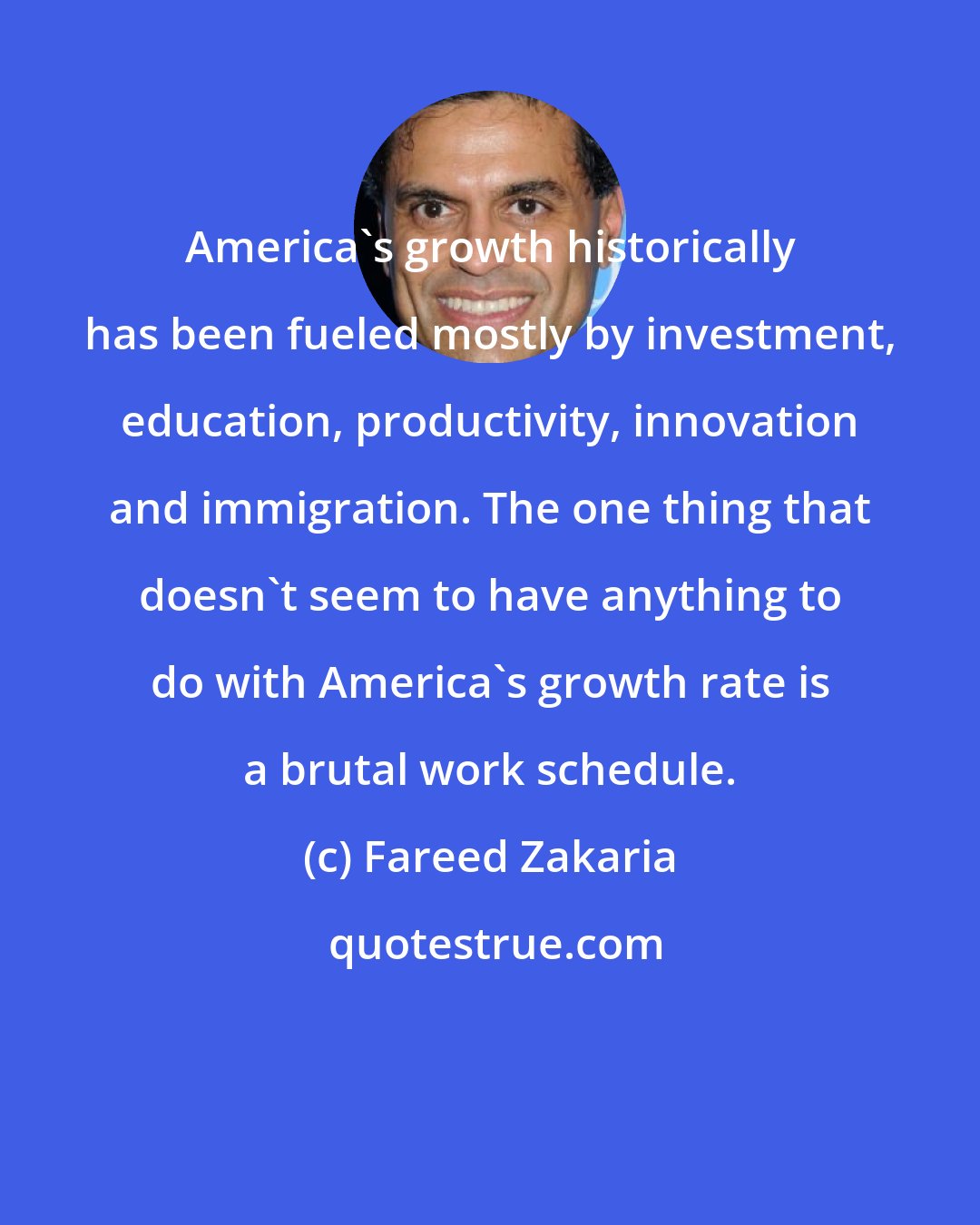 Fareed Zakaria: America's growth historically has been fueled mostly by investment, education, productivity, innovation and immigration. The one thing that doesn't seem to have anything to do with America's growth rate is a brutal work schedule.