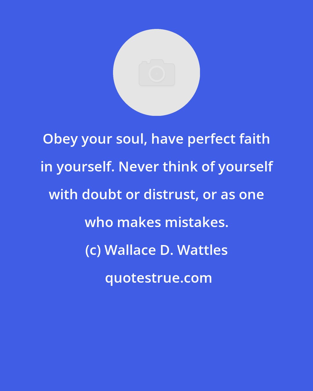 Wallace D. Wattles: Obey your soul, have perfect faith in yourself. Never think of yourself with doubt or distrust, or as one who makes mistakes.