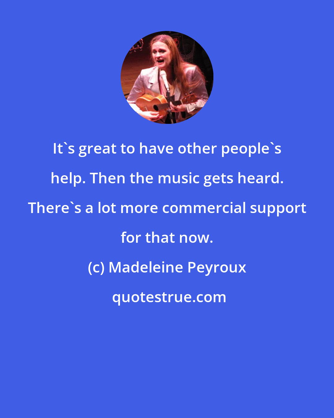 Madeleine Peyroux: It's great to have other people's help. Then the music gets heard. There's a lot more commercial support for that now.