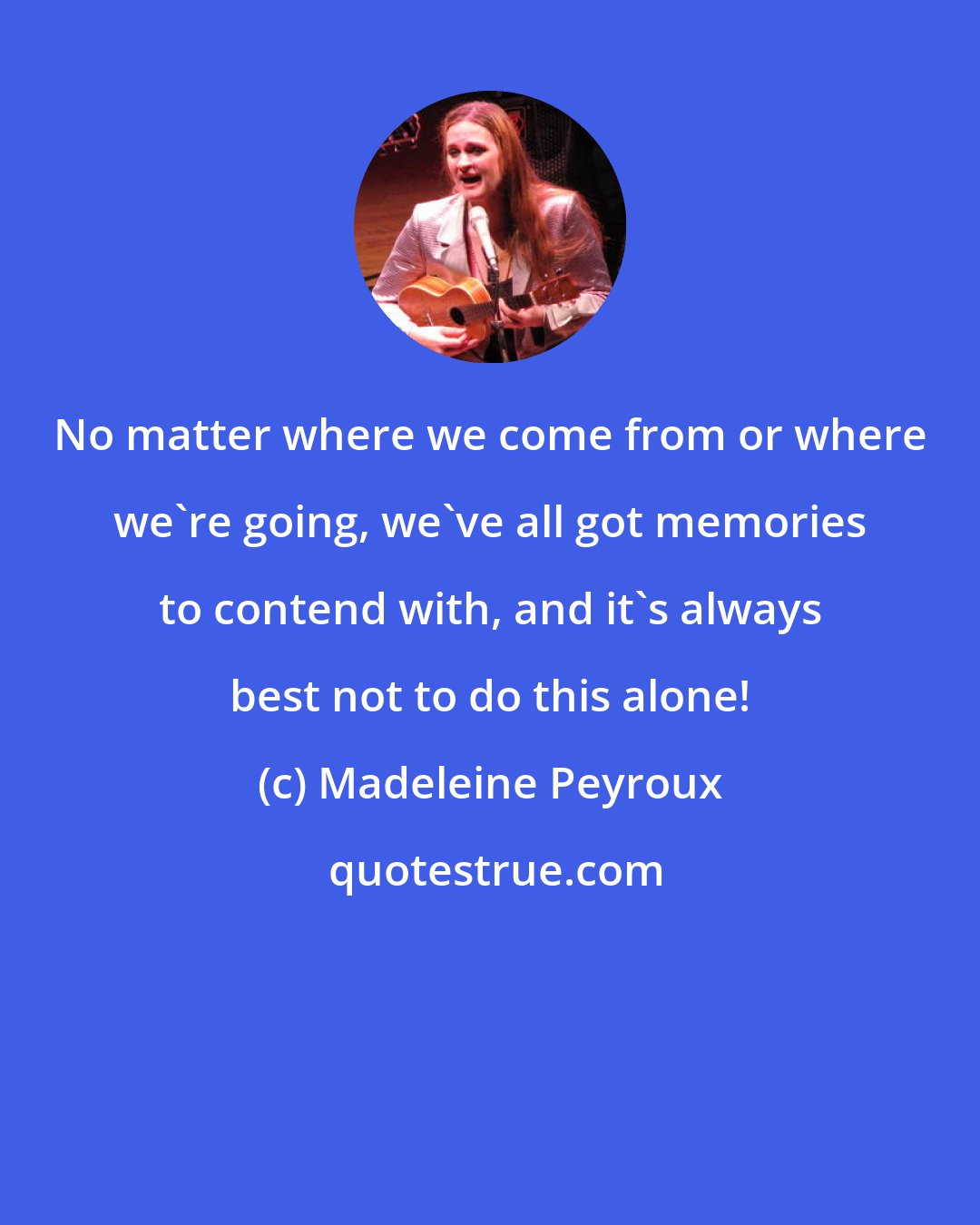 Madeleine Peyroux: No matter where we come from or where we're going, we've all got memories to contend with, and it's always best not to do this alone!