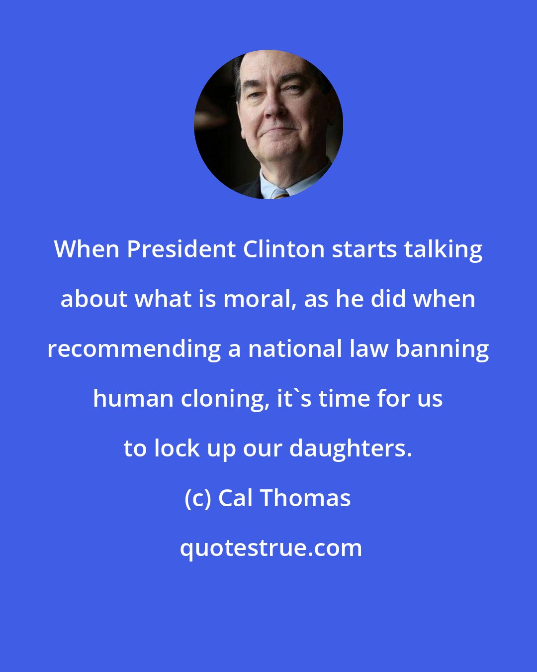 Cal Thomas: When President Clinton starts talking about what is moral, as he did when recommending a national law banning human cloning, it's time for us to lock up our daughters.