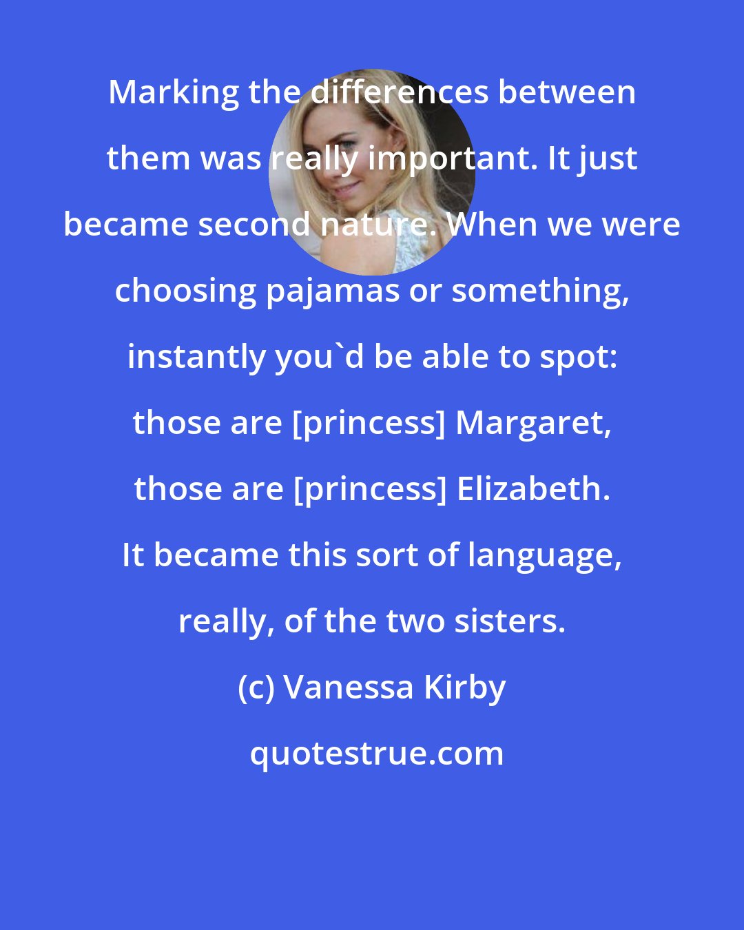 Vanessa Kirby: Marking the differences between them was really important. It just became second nature. When we were choosing pajamas or something, instantly you'd be able to spot: those are [princess] Margaret, those are [princess] Elizabeth. It became this sort of language, really, of the two sisters.