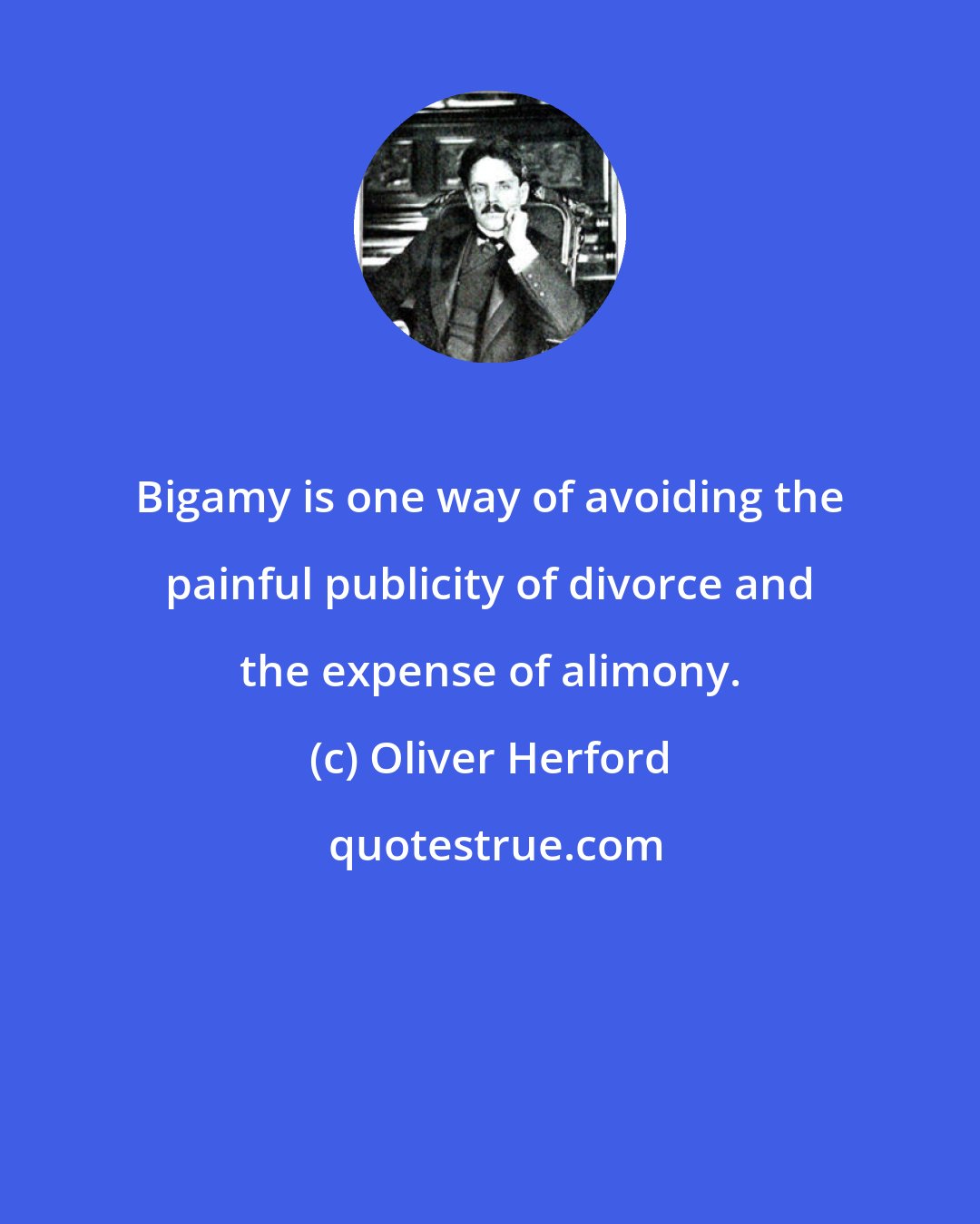 Oliver Herford: Bigamy is one way of avoiding the painful publicity of divorce and the expense of alimony.