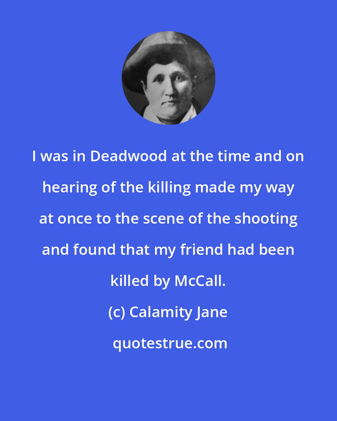 Calamity Jane: I was in Deadwood at the time and on hearing of the killing made my way at once to the scene of the shooting and found that my friend had been killed by McCall.