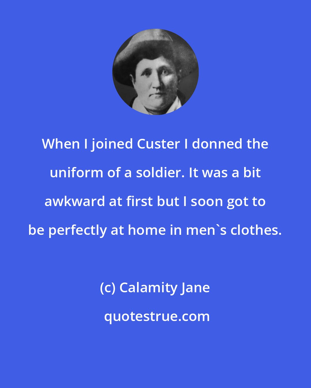 Calamity Jane: When I joined Custer I donned the uniform of a soldier. It was a bit awkward at first but I soon got to be perfectly at home in men's clothes.