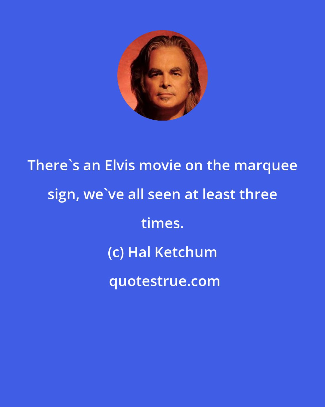 Hal Ketchum: There's an Elvis movie on the marquee sign, we've all seen at least three times.