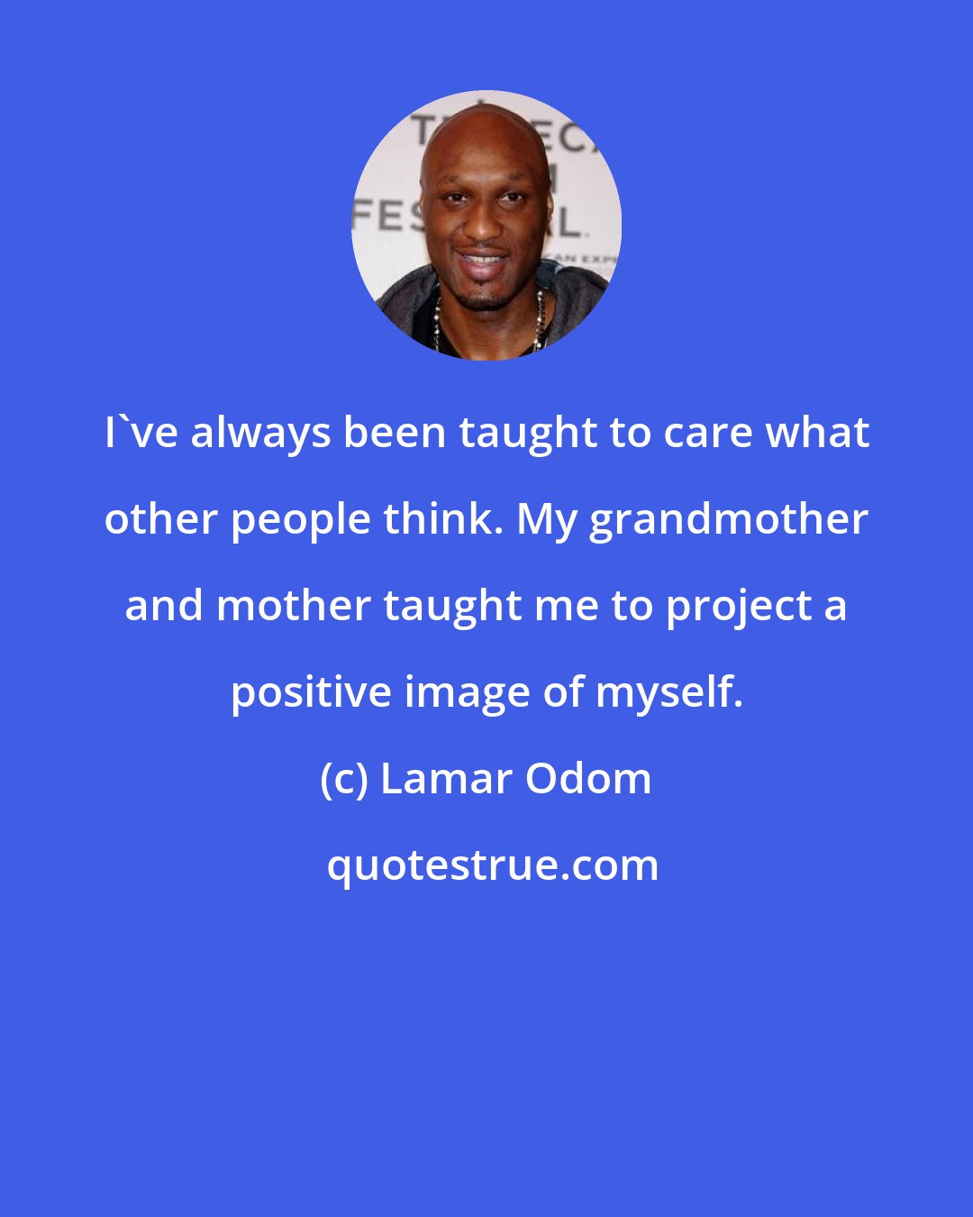 Lamar Odom: I've always been taught to care what other people think. My grandmother and mother taught me to project a positive image of myself.