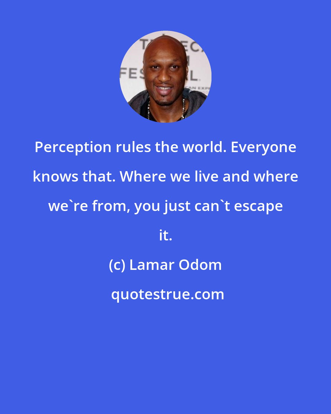 Lamar Odom: Perception rules the world. Everyone knows that. Where we live and where we're from, you just can't escape it.