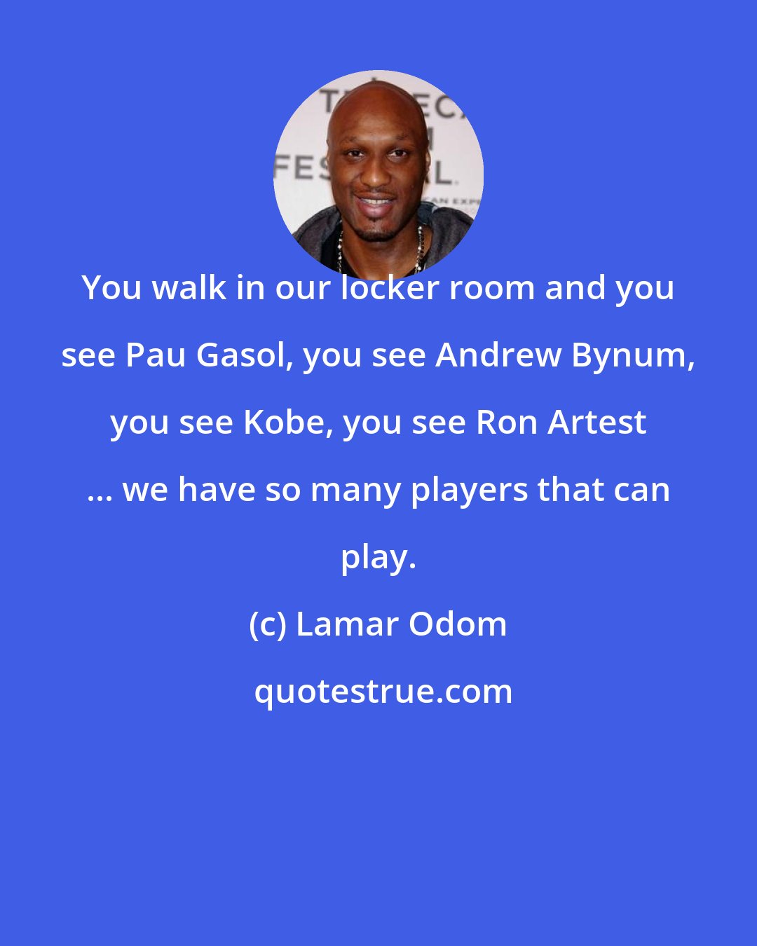 Lamar Odom: You walk in our locker room and you see Pau Gasol, you see Andrew Bynum, you see Kobe, you see Ron Artest ... we have so many players that can play.