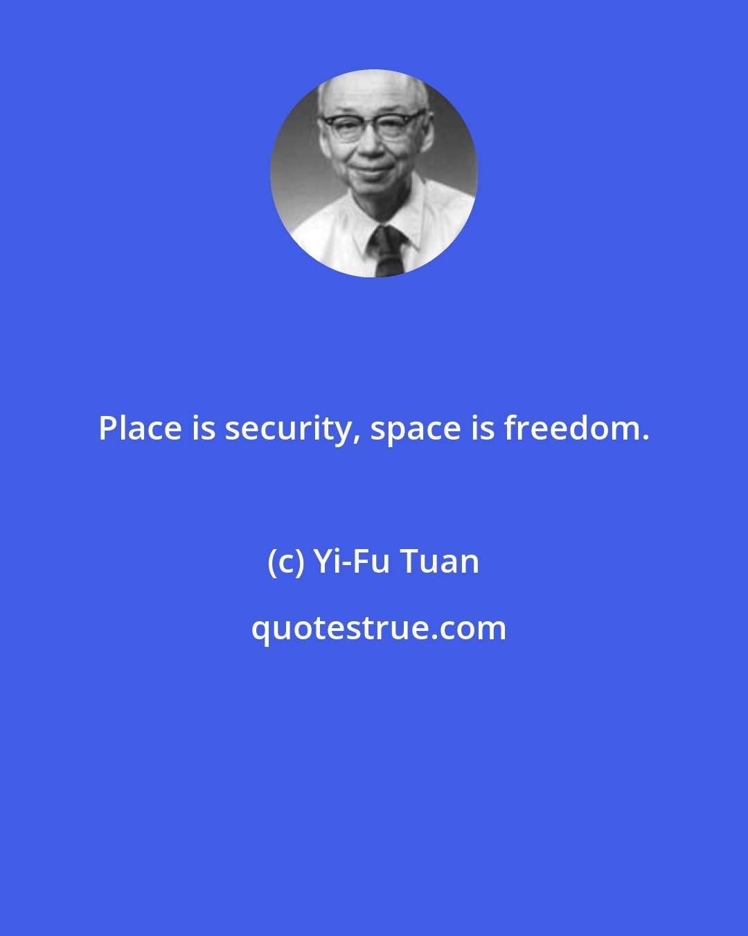 Yi-Fu Tuan: Place is security, space is freedom.