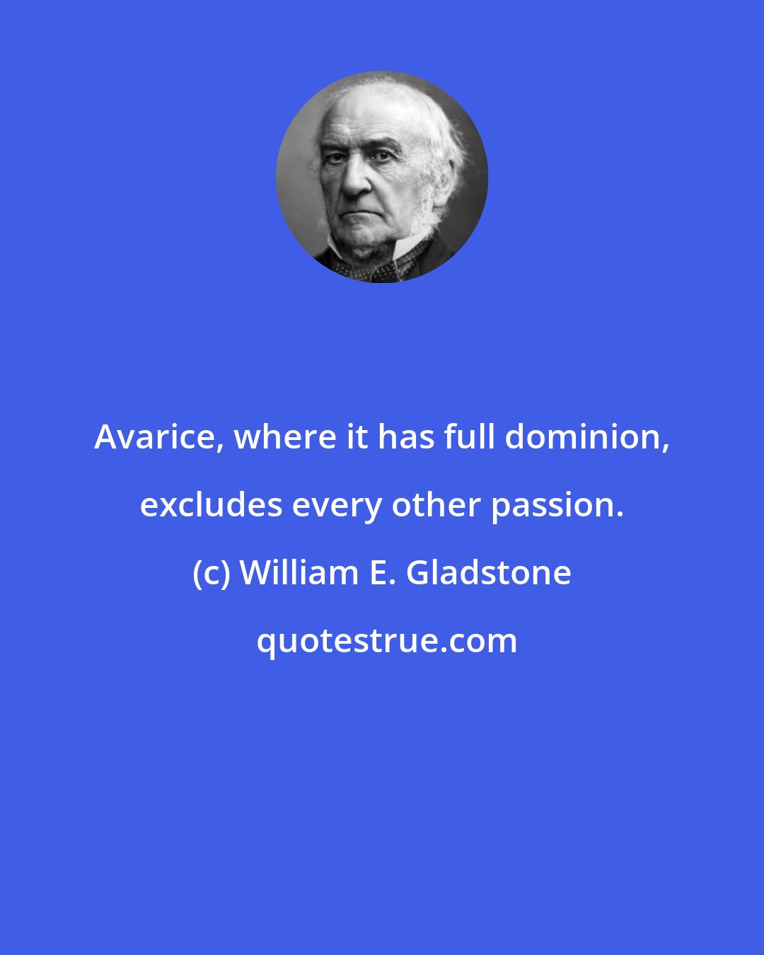 William E. Gladstone: Avarice, where it has full dominion, excludes every other passion.