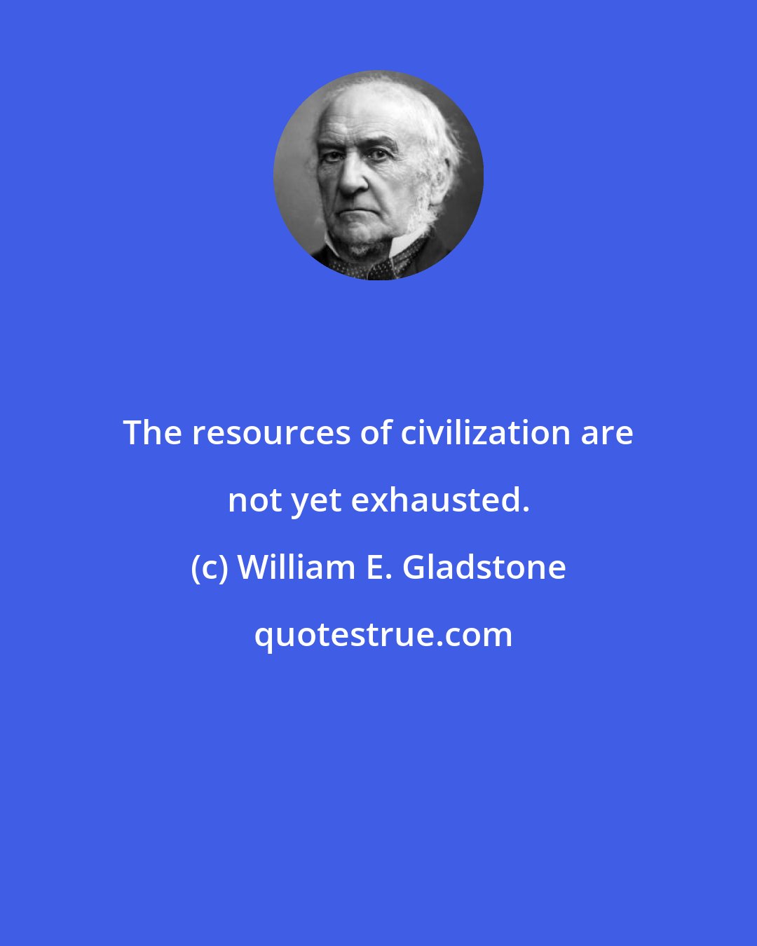 William E. Gladstone: The resources of civilization are not yet exhausted.